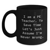 Funny PE Teacher Gifts, 'I Am A Pe Teacher. To Save Time Let's Just Assume I'm Never Wrong.' Black Coffee Mug for Graduation from Friends - Main